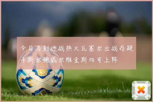今日马刺迎战热火瓦塞尔出战存疑卡斯尔鲍威尔维金斯均可上阵