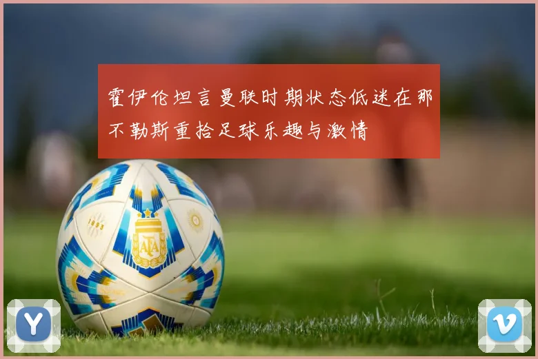 霍伊伦坦言曼联时期状态低迷在那不勒斯重拾足球乐趣与激情