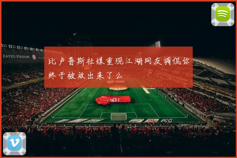 比卢普斯社媒重现江湖网友调侃你终于被放出来了么