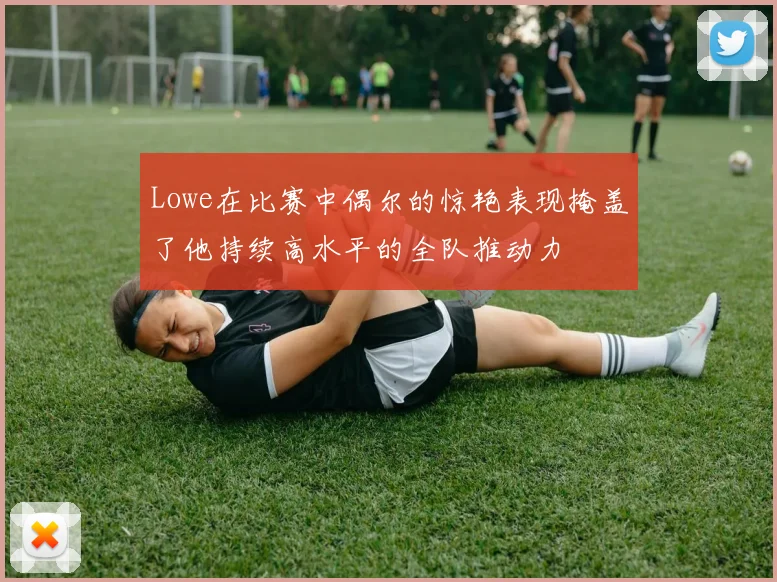 Lowe在比赛中偶尔的惊艳表现掩盖了他持续高水平的全队推动力