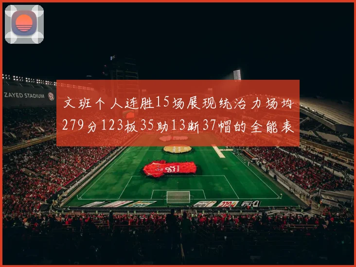 文班个人连胜15场展现统治力场均279分123板35助13断37帽的全能表现