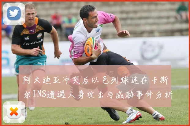 阿夫迪亚冲突后以色列球迷在卡斯尔INS遭遇人身攻击与威胁事件分析
