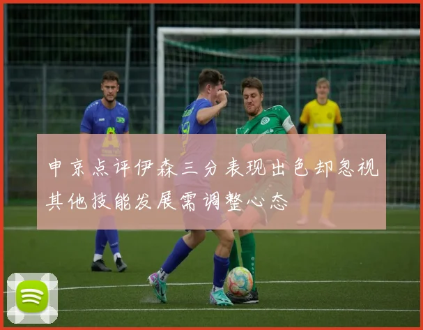 申京点评伊森三分表现出色却忽视其他技能发展需调整心态