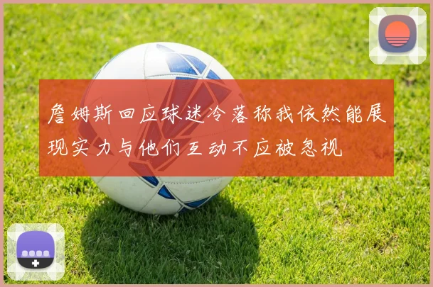詹姆斯回应球迷冷落称我依然能展现实力与他们互动不应被忽视