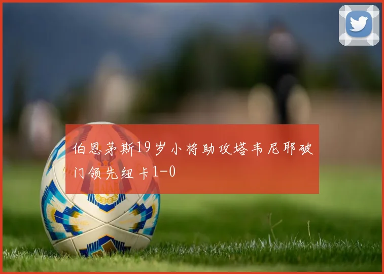 伯恩茅斯19岁小将助攻塔韦尼耶破门领先纽卡1-0