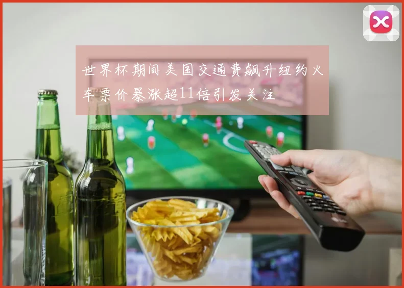 世界杯期间美国交通费飙升纽约火车票价暴涨超11倍引发关注