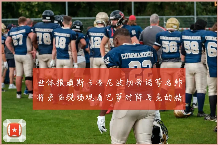 世体报道斯卡洛尼波切蒂诺等名帅将亲临现场观看巴萨对阵马竞的精彩对决