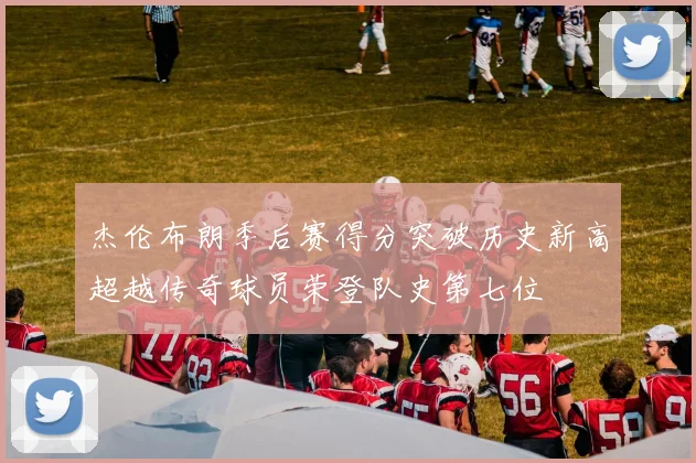 杰伦布朗季后赛得分突破历史新高超越传奇球员荣登队史第七位