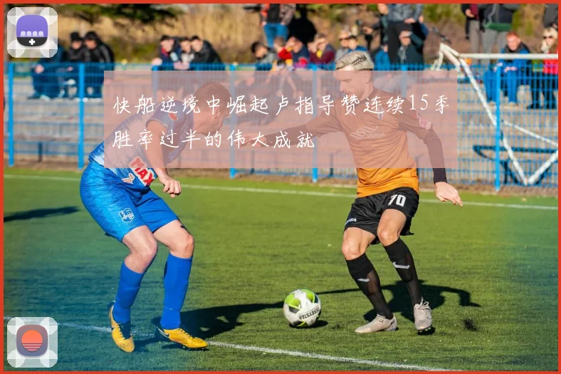 快船逆境中崛起卢指导赞连续15季胜率过半的伟大成就