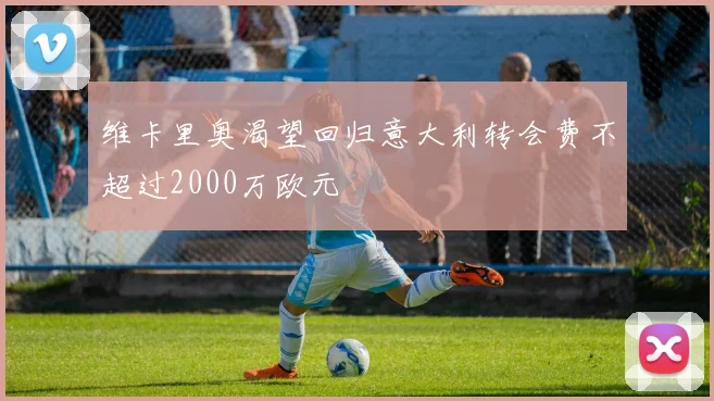 维卡里奥渴望回归意大利转会费不超过2000万欧元
