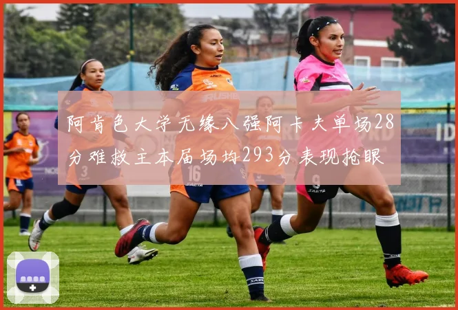 阿肯色大学无缘八强阿卡夫单场28分难救主本届场均293分表现抢眼