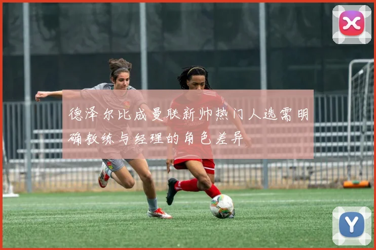 德泽尔比成曼联新帅热门人选需明确教练与经理的角色差异