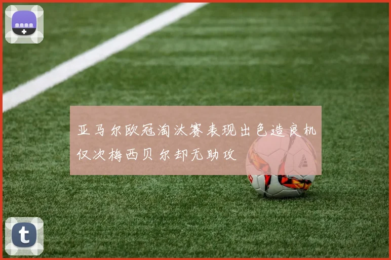 亚马尔欧冠淘汰赛表现出色造良机仅次梅西贝尔却无助攻