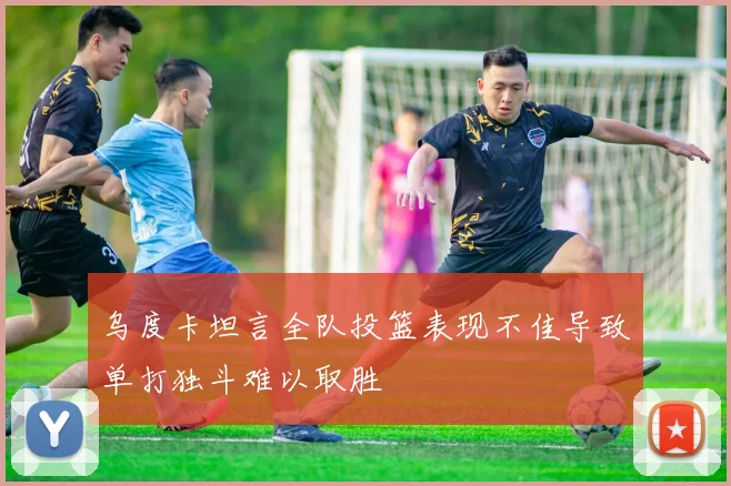 乌度卡坦言全队投篮表现不佳导致单打独斗难以取胜