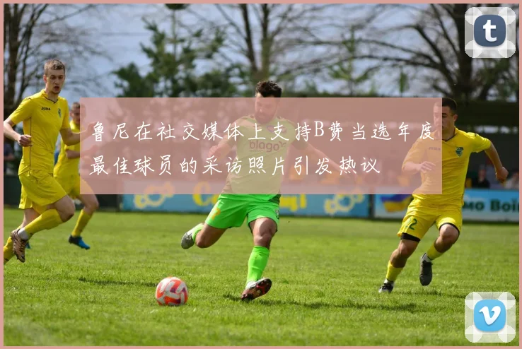 鲁尼在社交媒体上支持B费当选年度最佳球员的采访照片引发热议