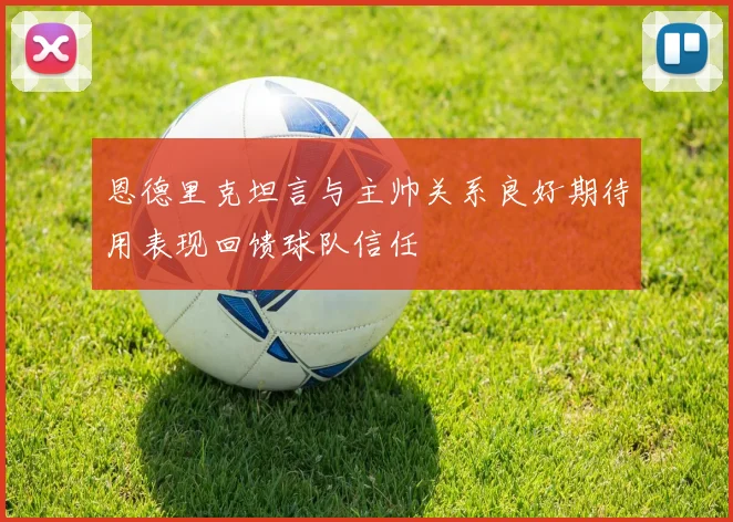 恩德里克坦言与主帅关系良好期待用表现回馈球队信任