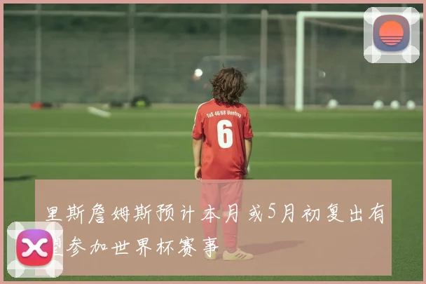 里斯詹姆斯预计本月或5月初复出有望参加世界杯赛事