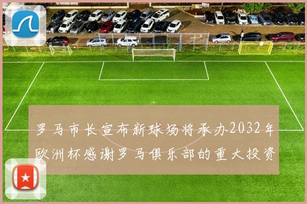罗马市长宣布新球场将承办2032年欧洲杯感谢罗马俱乐部的重大投资