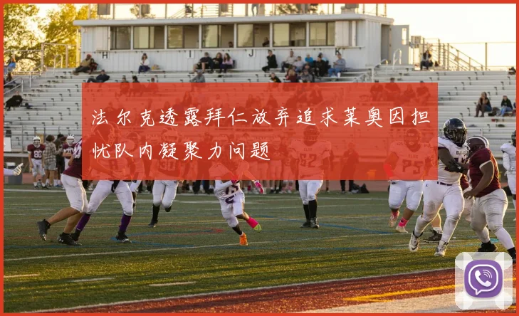 法尔克透露拜仁放弃追求莱奥因担忧队内凝聚力问题