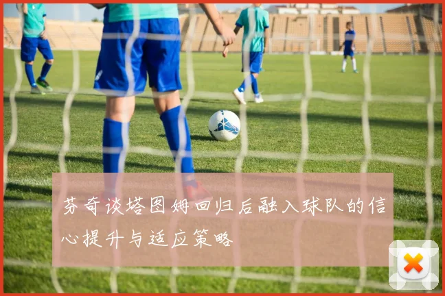 芬奇谈塔图姆回归后融入球队的信心提升与适应策略