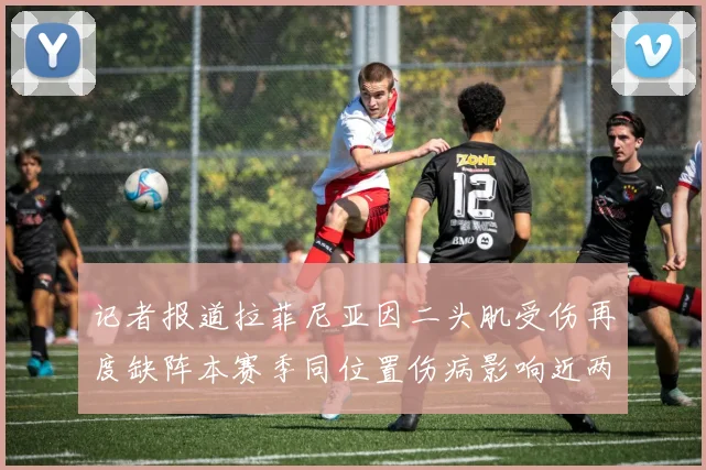 记者报道拉菲尼亚因二头肌受伤再度缺阵本赛季同位置伤病影响近两个月