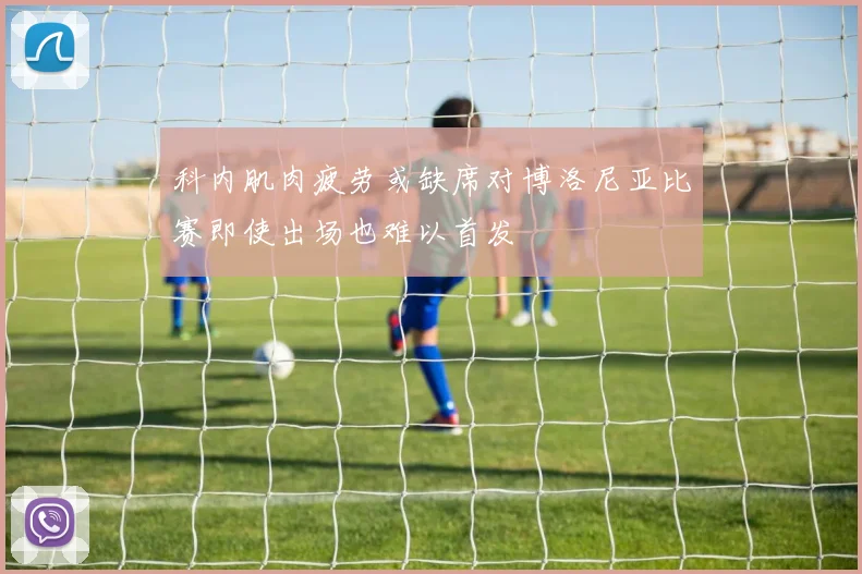 科内肌肉疲劳或缺席对博洛尼亚比赛即使出场也难以首发