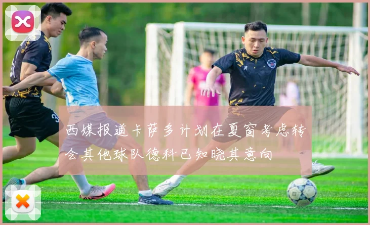 西媒报道卡萨多计划在夏窗考虑转会其他球队德科已知晓其意向