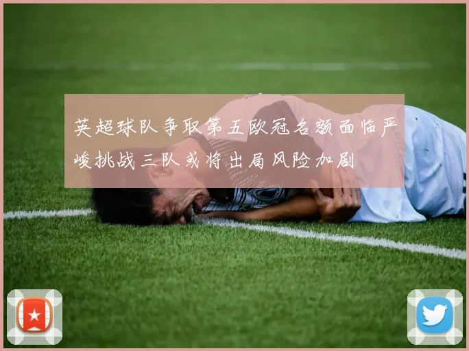 英超球队争取第五欧冠名额面临严峻挑战三队或将出局风险加剧