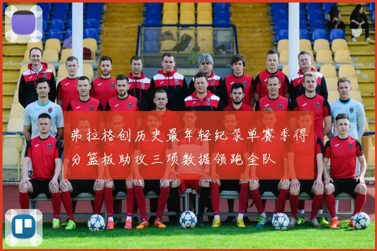 弗拉格创历史最年轻纪录单赛季得分篮板助攻三项数据领跑全队