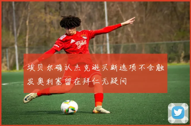 埃贝尔确认杰克逊买断选项不会触发奥利塞留在拜仁无疑问